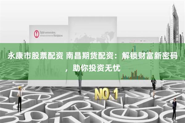 永康市股票配资 南昌期货配资：解锁财富新密码，助你投资无忧
