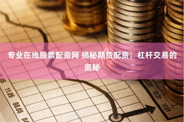 专业在线股票配资网 揭秘期货配资：杠杆交易的奥秘