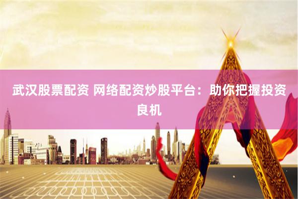 武汉股票配资 网络配资炒股平台：助你把握投资良机
