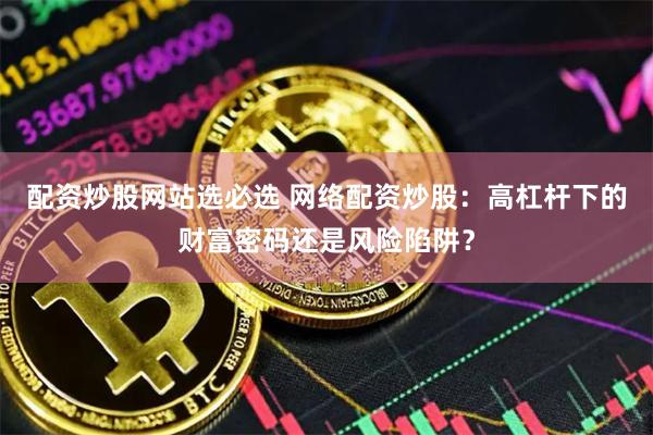 配资炒股网站选必选 网络配资炒股：高杠杆下的财富密码还是风险陷阱？