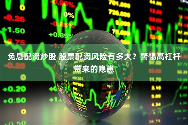 免息配资炒股 股票配资风险有多大？警惕高杠杆带来的隐患