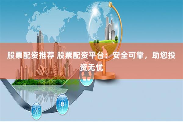 股票配资推荐 股票配资平台：安全可靠，助您投资无忧