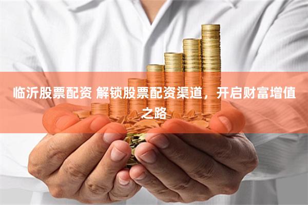 临沂股票配资 解锁股票配资渠道，开启财富增值之路