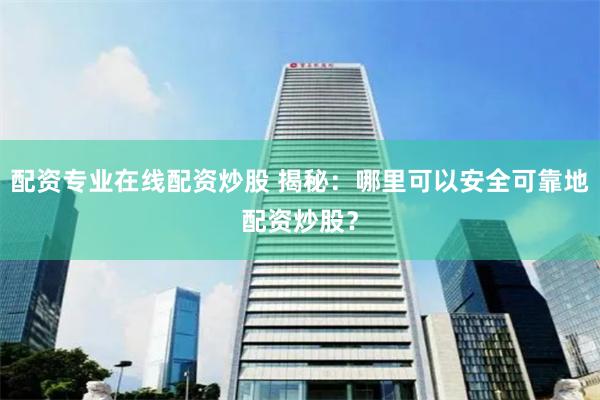 配资专业在线配资炒股 揭秘：哪里可以安全可靠地配资炒股？