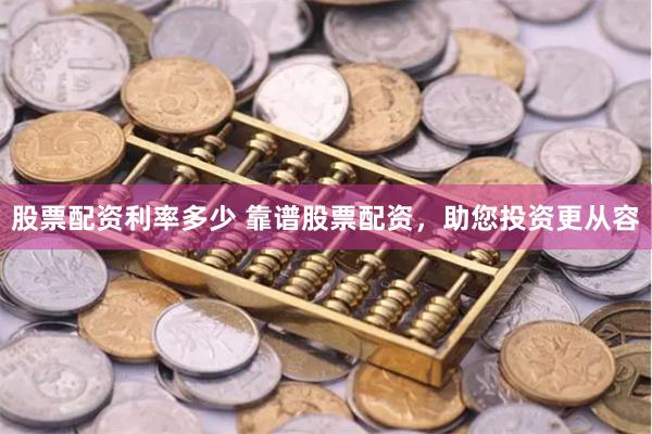 股票配资利率多少 靠谱股票配资，助您投资更从容