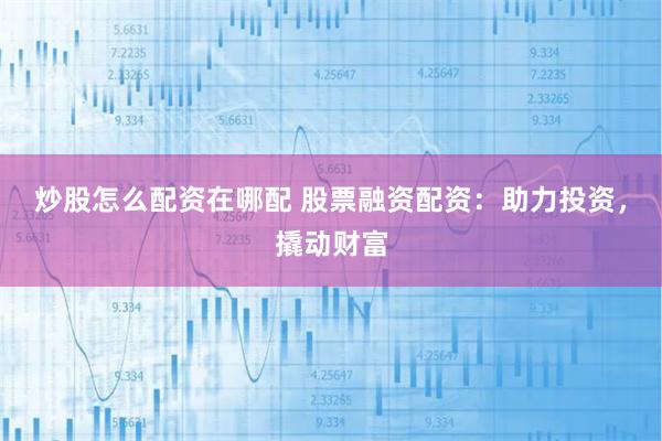 炒股怎么配资在哪配 股票融资配资：助力投资，撬动财富