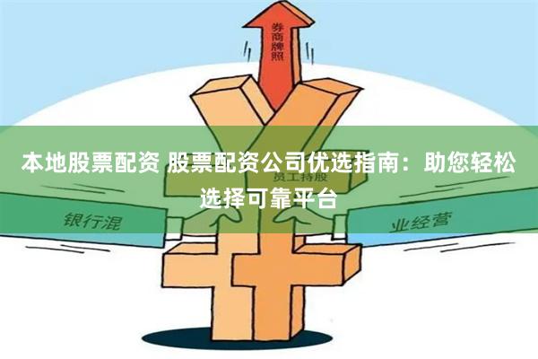 本地股票配资 股票配资公司优选指南：助您轻松选择可靠平台