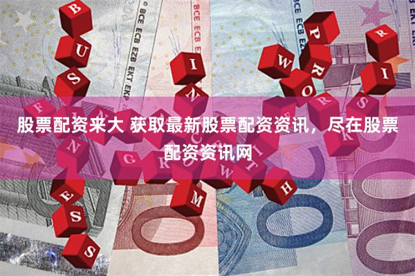 股票配资来大 获取最新股票配资资讯，尽在股票配资资讯网