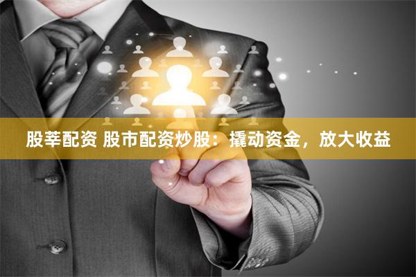 股莘配资 股市配资炒股：撬动资金，放大收益