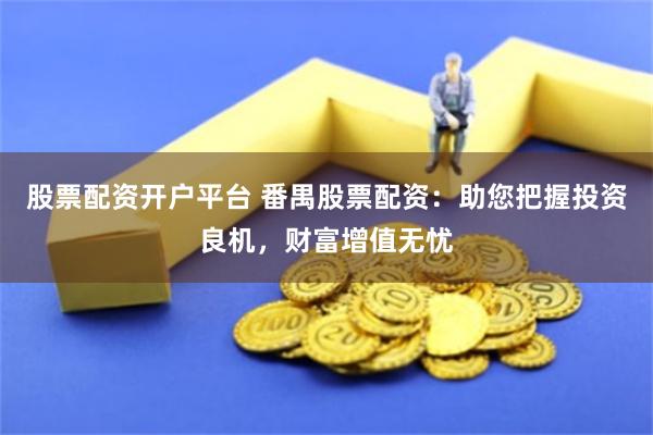 股票配资开户平台 番禺股票配资：助您把握投资良机，财富增值无忧