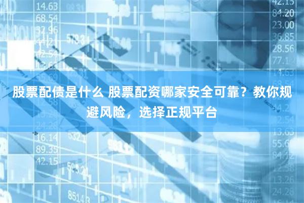 股票配债是什么 股票配资哪家安全可靠？教你规避风险，选择正规平台