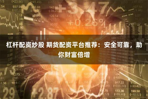 杠杆配资炒股 期货配资平台推荐：安全可靠，助你财富倍增