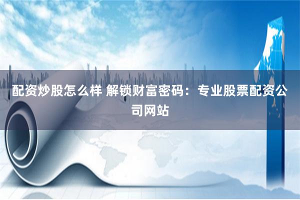 配资炒股怎么样 解锁财富密码：专业股票配资公司网站