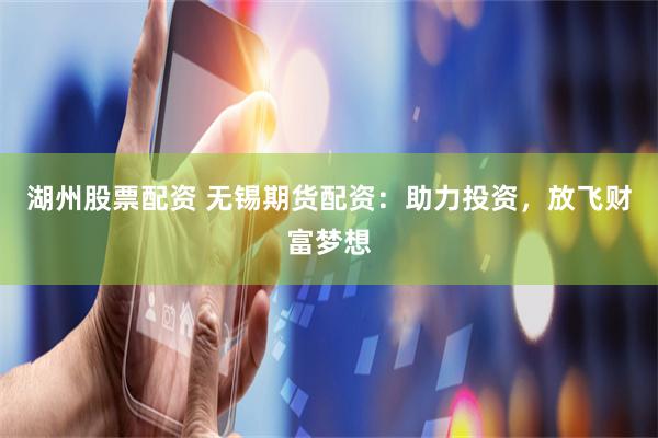 湖州股票配资 无锡期货配资：助力投资，放飞财富梦想