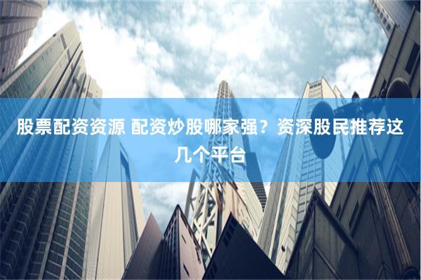 股票配资资源 配资炒股哪家强？资深股民推荐这几个平台
