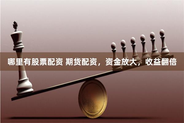 哪里有股票配资 期货配资，资金放大，收益翻倍