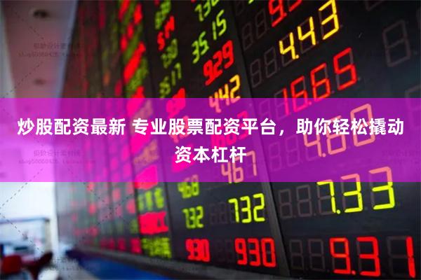 炒股配资最新 专业股票配资平台，助你轻松撬动资本杠杆