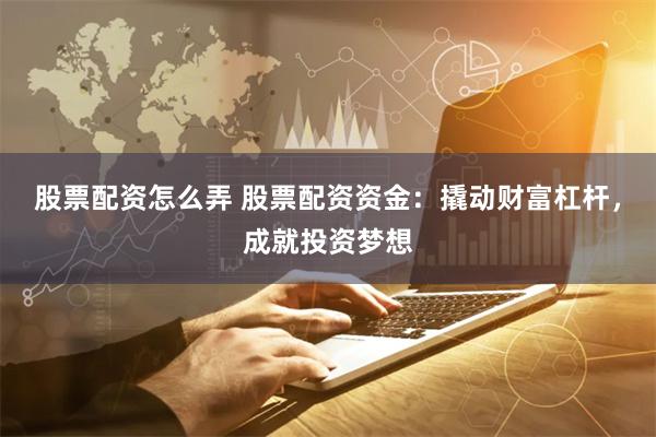 股票配资怎么弄 股票配资资金：撬动财富杠杆，成就投资梦想