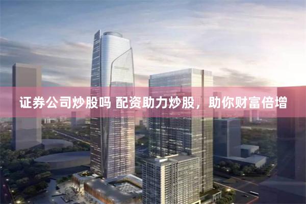 证券公司炒股吗 配资助力炒股，助你财富倍增