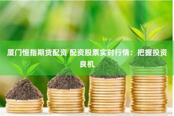 厦门恒指期货配资 配资股票实时行情：把握投资良机