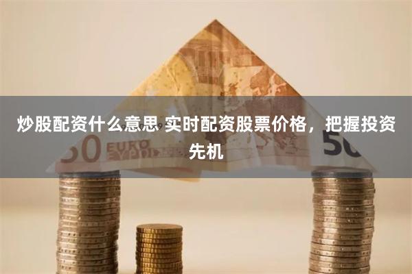 炒股配资什么意思 实时配资股票价格，把握投资先机