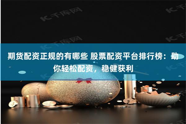 期货配资正规的有哪些 股票配资平台排行榜：助你轻松配资，稳健获利