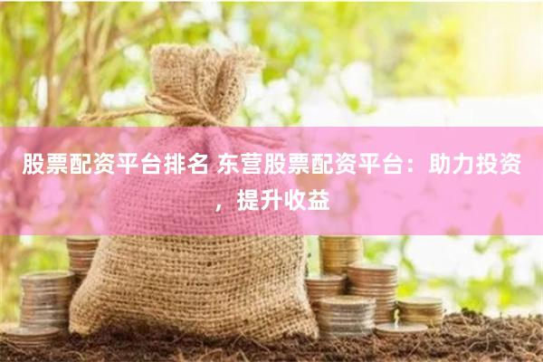 股票配资平台排名 东营股票配资平台：助力投资，提升收益