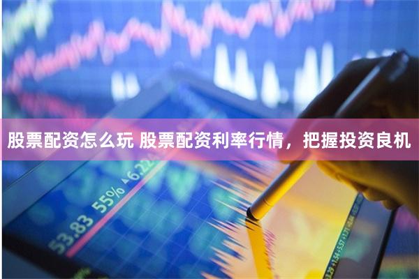 股票配资怎么玩 股票配资利率行情，把握投资良机