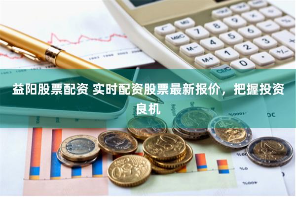 益阳股票配资 实时配资股票最新报价，把握投资良机