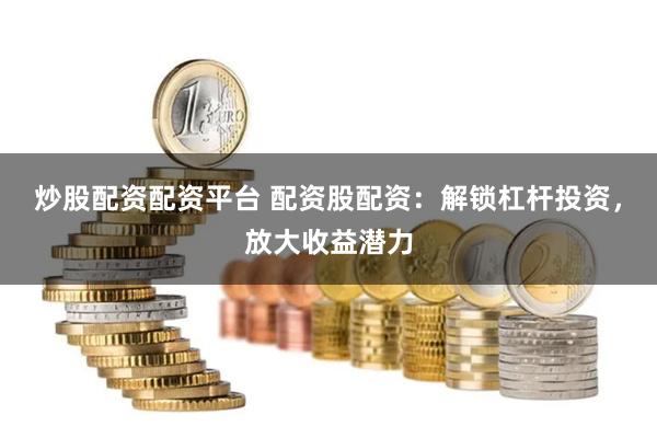 炒股配资配资平台 配资股配资：解锁杠杆投资，放大收益潜力