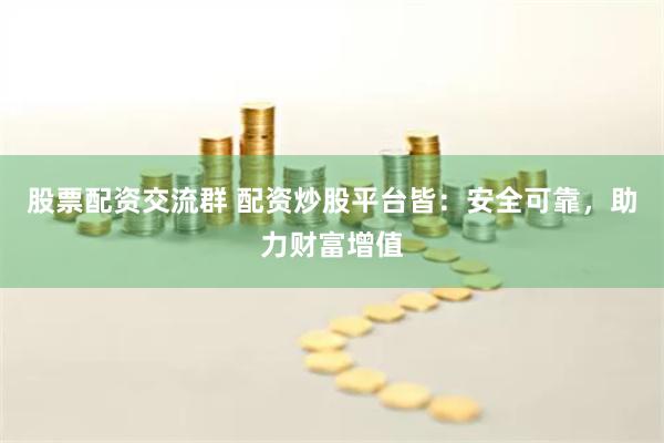 股票配资交流群 配资炒股平台皆：安全可靠，助力财富增值