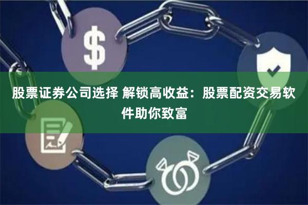 股票证券公司选择 解锁高收益：股票配资交易软件助你致富