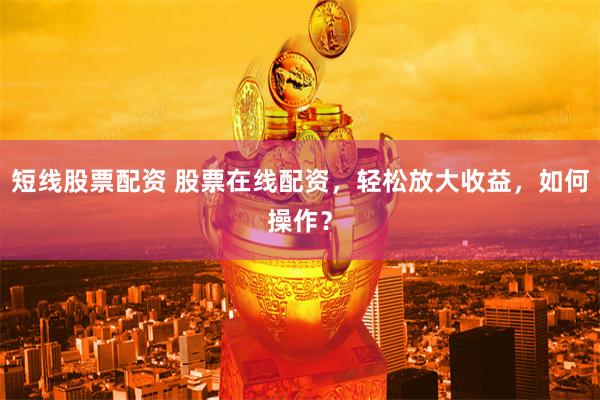 短线股票配资 股票在线配资，轻松放大收益，如何操作？