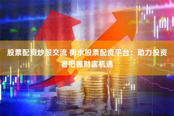 股票配资炒股交流 衡水股票配资平台：助力投资者把握财富机遇