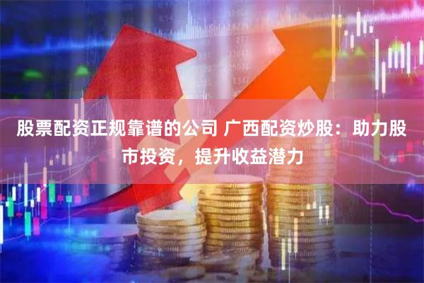 股票配资正规靠谱的公司 广西配资炒股：助力股市投资，提升收益潜力