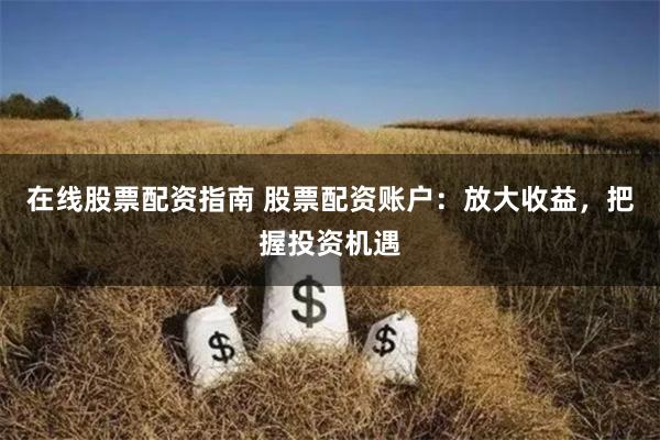 在线股票配资指南 股票配资账户：放大收益，把握投资机遇