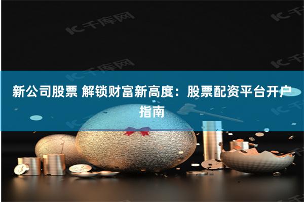 新公司股票 解锁财富新高度：股票配资平台开户指南