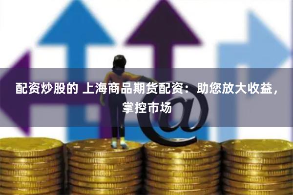 配资炒股的 上海商品期货配资：助您放大收益，掌控市场