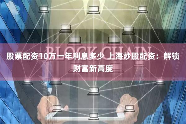 股票配资10万一年利息多少 上海炒股配资：解锁财富新高度