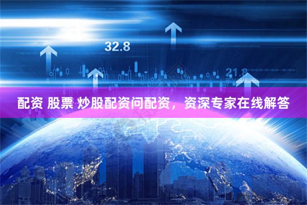 配资 股票 炒股配资问配资，资深专家在线解答