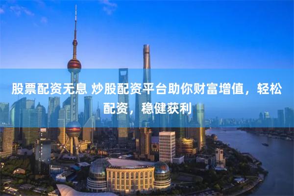 股票配资无息 炒股配资平台助你财富增值，轻松配资，稳健获利