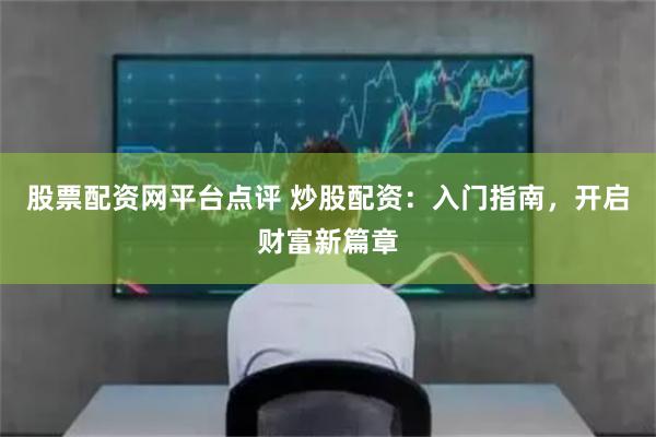 股票配资网平台点评 炒股配资：入门指南，开启财富新篇章