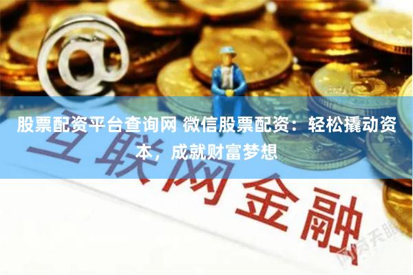 股票配资平台查询网 微信股票配资：轻松撬动资本，成就财富梦想