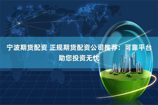 宁波期货配资 正规期货配资公司推荐：可靠平台助您投资无忧