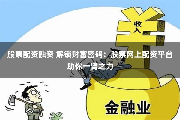 股票配资融资 解锁财富密码：股票网上配资平台助你一臂之力