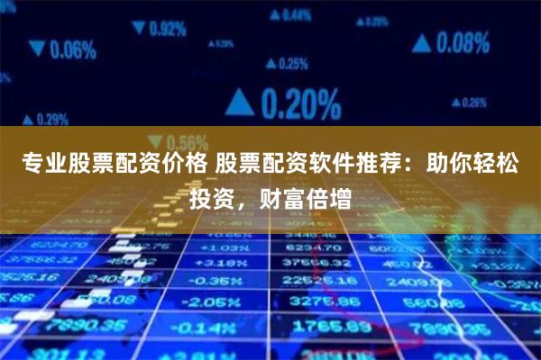 专业股票配资价格 股票配资软件推荐：助你轻松投资，财富倍增