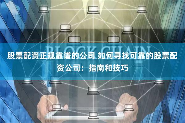股票配资正规靠谱的公司 如何寻找可靠的股票配资公司：指南和技巧