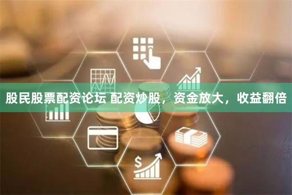 股民股票配资论坛 配资炒股，资金放大，收益翻倍
