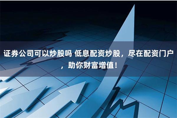证券公司可以炒股吗 低息配资炒股，尽在配资门户，助你财富增值！
