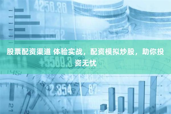 股票配资渠道 体验实战，配资模拟炒股，助你投资无忧